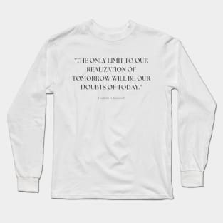"The only limit to our realization of tomorrow will be our doubts of today." - Franklin D. Roosevelt Inspirational Quote Long Sleeve T-Shirt